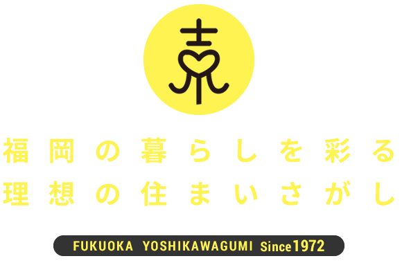 福岡の暮らしを彩る 理想の住まいさがし FUKUOKA  YOSHIKAWAGUMI Since 1972
